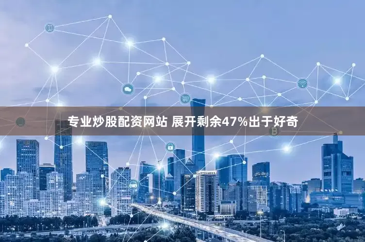 专业炒股配资网站 展开剩余47%出于好奇