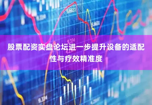 股票配资实盘论坛进一步提升设备的适配性与疗效精准度