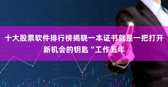 十大股票软件排行榜揭晓一本证书就是一把打开新机会的钥匙“工作五年