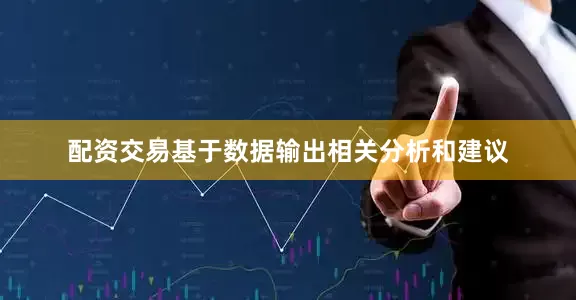 配资交易基于数据输出相关分析和建议