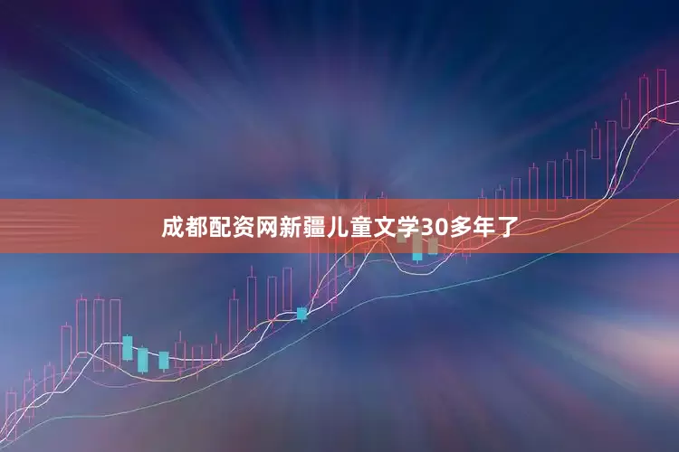 成都配资网新疆儿童文学30多年了