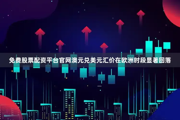 免费股票配资平台官网澳元兑美元汇价在欧洲时段显著回落