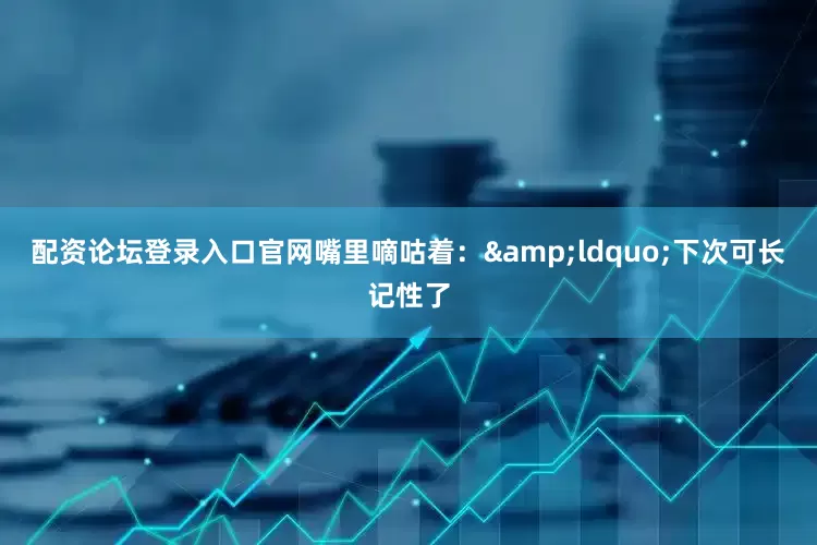 配资论坛登录入口官网嘴里嘀咕着：&ldquo;下次可长记性了