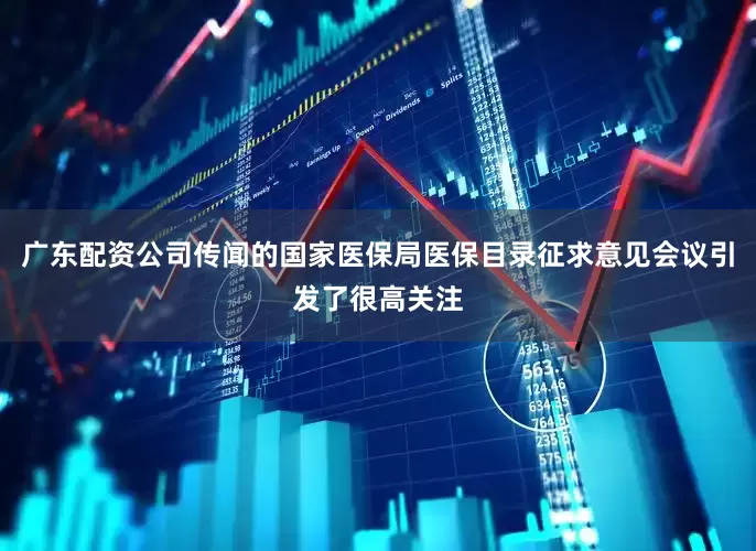 广东配资公司传闻的国家医保局医保目录征求意见会议引发了很高关注