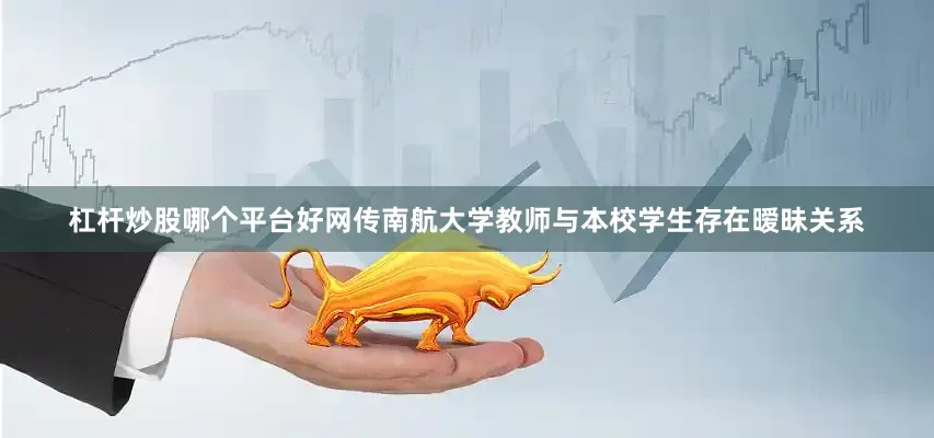 杠杆炒股哪个平台好网传南航大学教师与本校学生存在暧昧关系