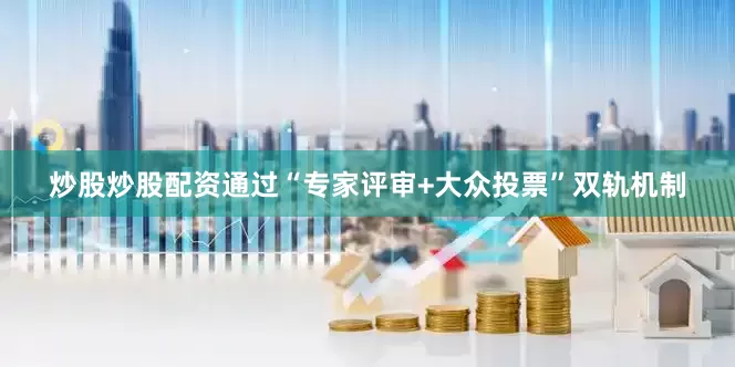 炒股炒股配资通过“专家评审+大众投票”双轨机制