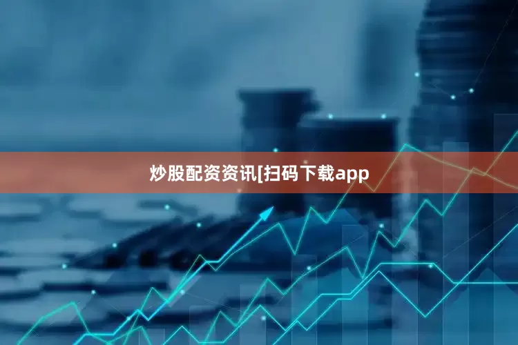 炒股配资资讯　　　　[扫码下载app