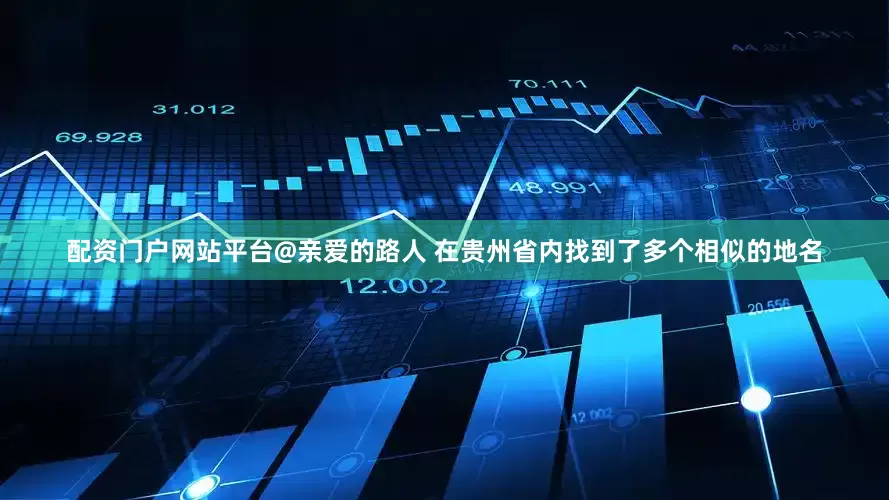配资门户网站平台　　@亲爱的路人 在贵州省内找到了多个相似的地名