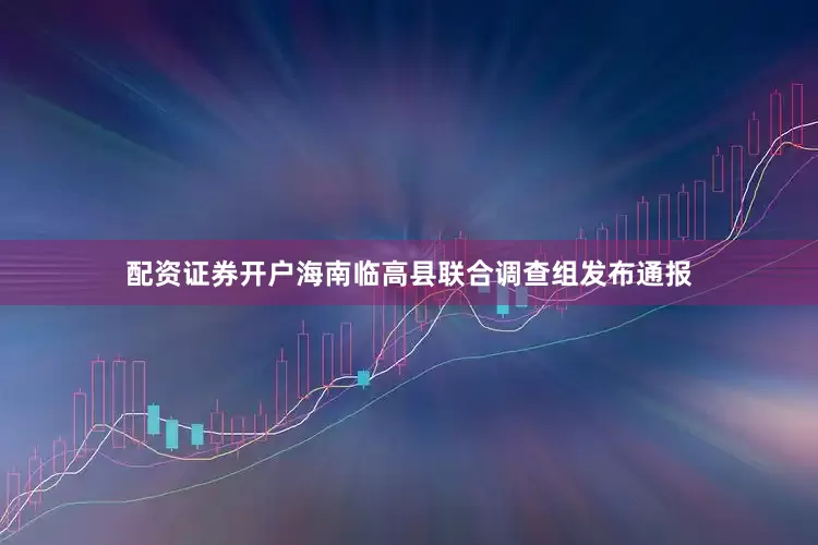 配资证券开户海南临高县联合调查组发布通报