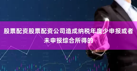 股票配资股票配资公司造成纳税年度少申报或者未申报综合所得的