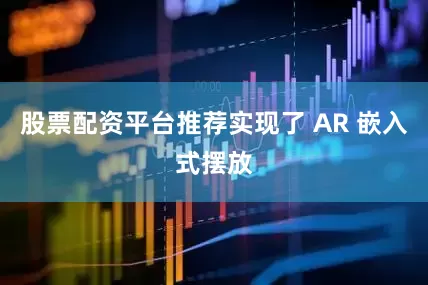 股票配资平台推荐实现了 AR 嵌入式摆放