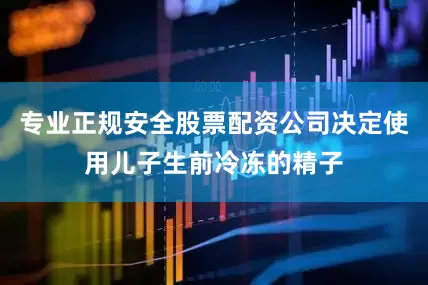 专业正规安全股票配资公司决定使用儿子生前冷冻的精子