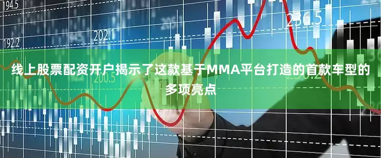 线上股票配资开户揭示了这款基于MMA平台打造的首款车型的多项亮点