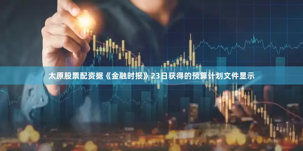 太原股票配资据《金融时报》23日获得的预算计划文件显示