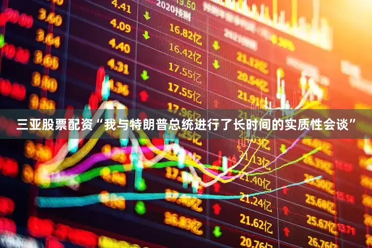 三亚股票配资　　“我与特朗普总统进行了长时间的实质性会谈”