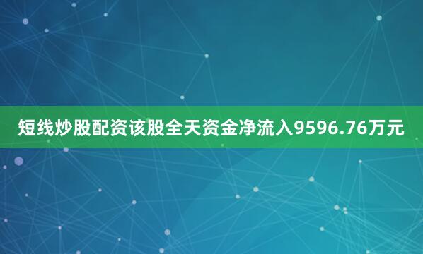 短线炒股配资该股全天资金净流入9596.76万元