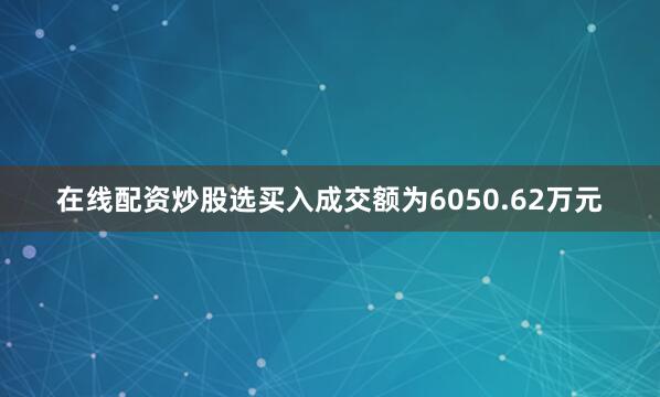 在线配资炒股选买入成交额为6050.62万元