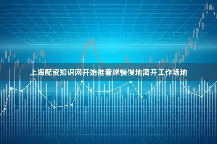 上海配资知识网开始推着球慢慢地离开工作场地