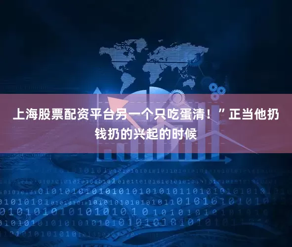 上海股票配资平台另一个只吃蛋清！”正当他扔钱扔的兴起的时候