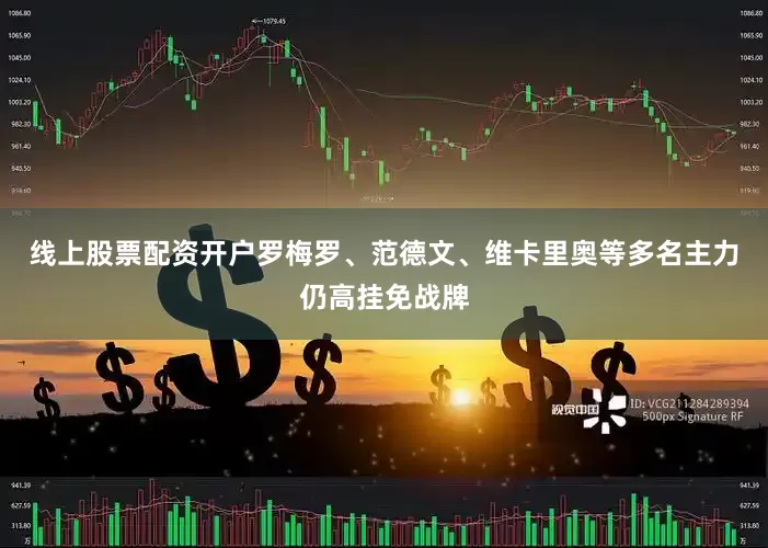 线上股票配资开户罗梅罗、范德文、维卡里奥等多名主力仍高挂免战牌