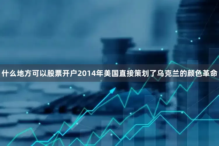 什么地方可以股票开户2014年美国直接策划了乌克兰的颜色革命