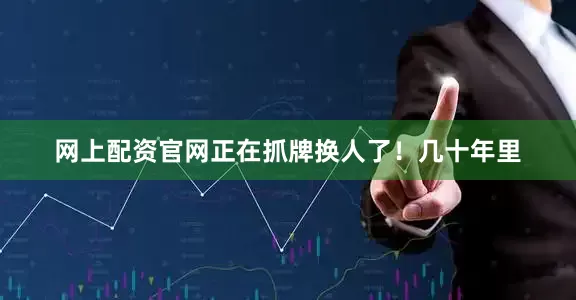 网上配资官网正在抓牌换人了！几十年里