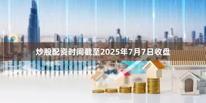 炒股配资时间截至2025年7月7日收盘