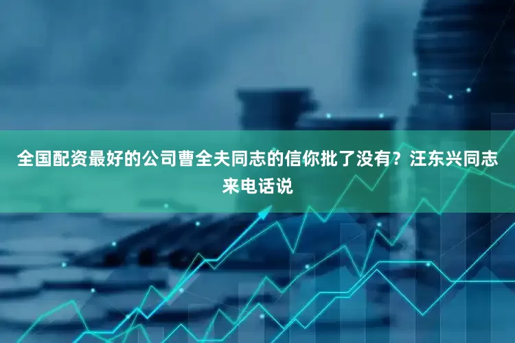 全国配资最好的公司曹全夫同志的信你批了没有？汪东兴同志来电话说