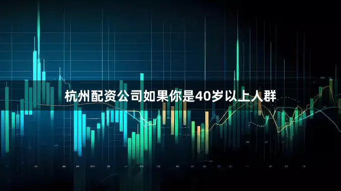 杭州配资公司如果你是40岁以上人群