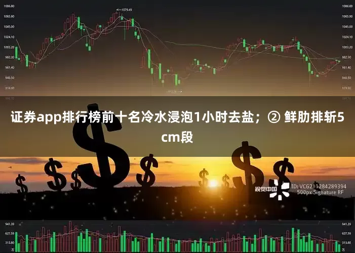 证券app排行榜前十名冷水浸泡1小时去盐；② 鲜肋排斩5cm段