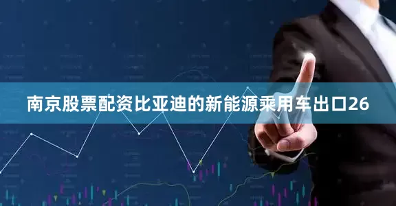 南京股票配资比亚迪的新能源乘用车出口26