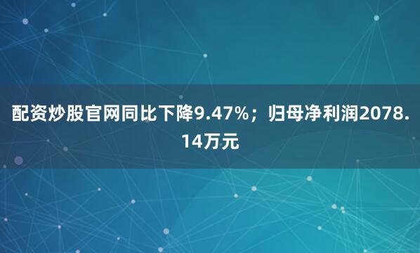 配资炒股官网同比下降9.47%；归母净利润2078.14万元