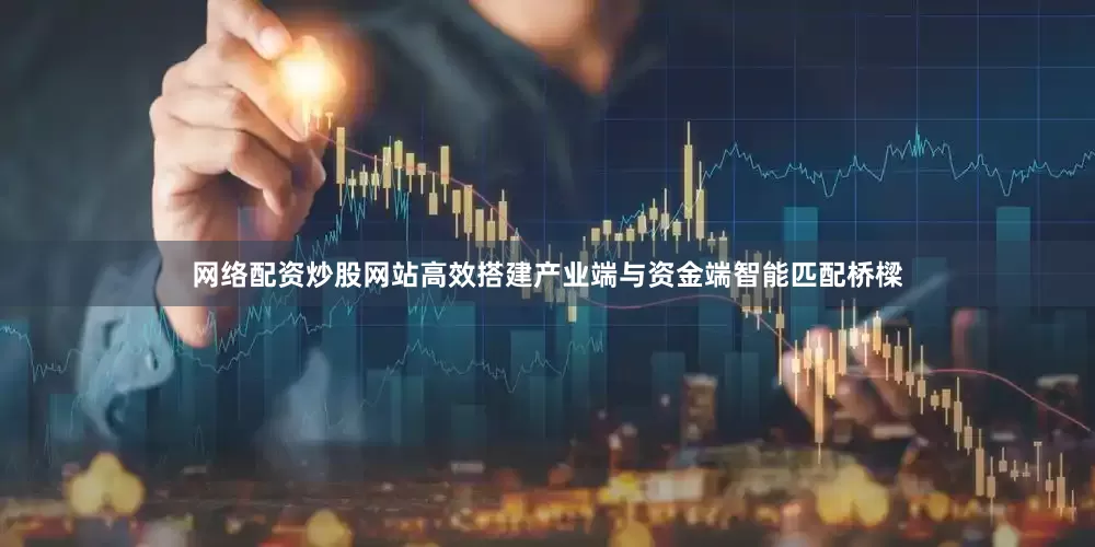 网络配资炒股网站高效搭建产业端与资金端智能匹配桥樑