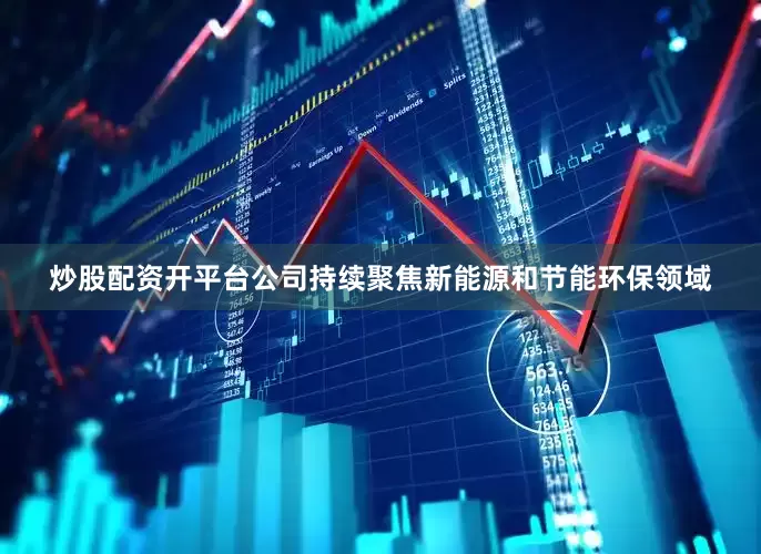 炒股配资开平台公司持续聚焦新能源和节能环保领域