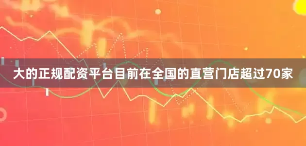大的正规配资平台目前在全国的直营门店超过70家