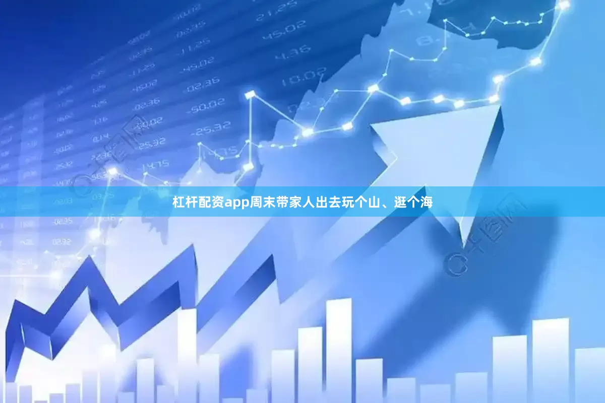 杠杆配资app周末带家人出去玩个山、逛个海