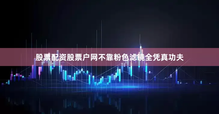 股票配资股票户网不靠粉色滤镜全凭真功夫