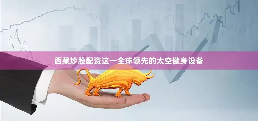 西藏炒股配资这一全球领先的太空健身设备