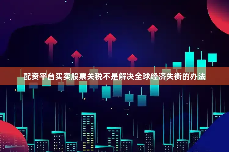配资平台买卖股票关税不是解决全球经济失衡的办法