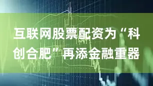 互联网股票配资为“科创合肥”再添金融重器