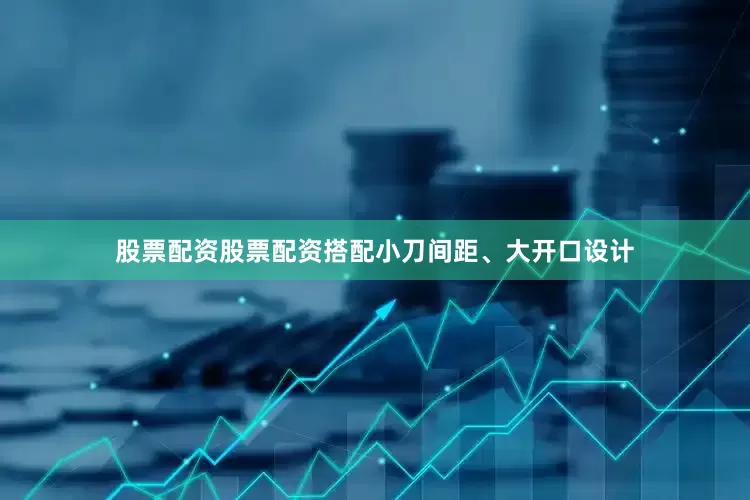 股票配资股票配资搭配小刀间距、大开口设计