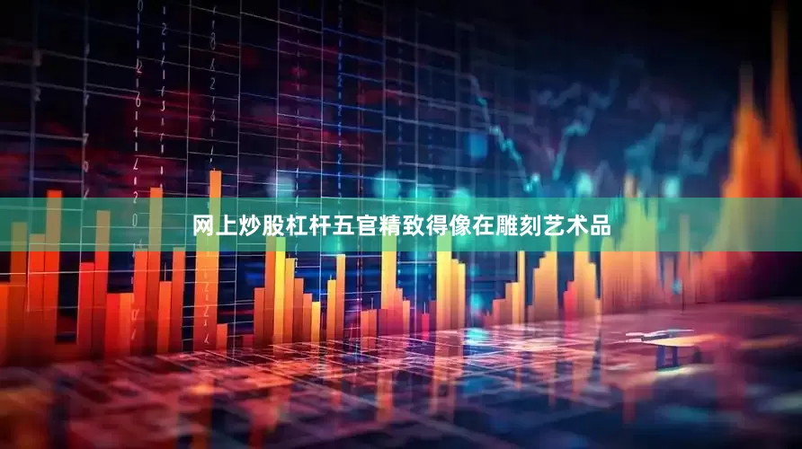 网上炒股杠杆五官精致得像在雕刻艺术品
