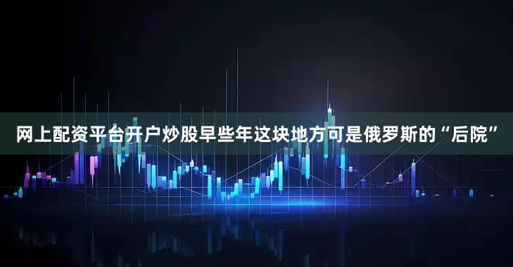 网上配资平台开户炒股早些年这块地方可是俄罗斯的“后院”
