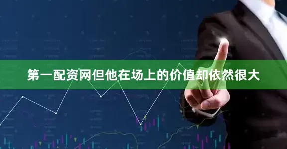 第一配资网但他在场上的价值却依然很大