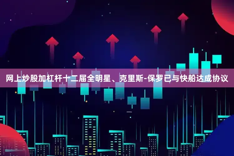 网上炒股加杠杆十二届全明星、克里斯-保罗已与快船达成协议