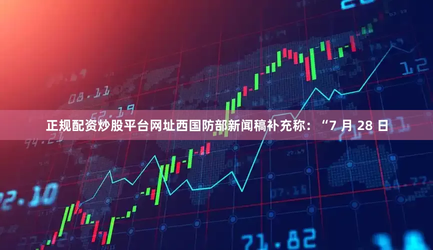 正规配资炒股平台网址西国防部新闻稿补充称：“7 月 28 日