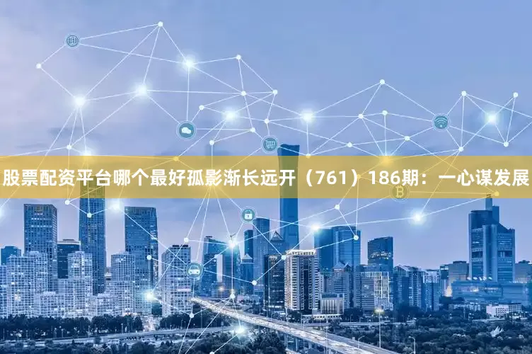 股票配资平台哪个最好孤影渐长远开（761）　　186期：一心谋发展