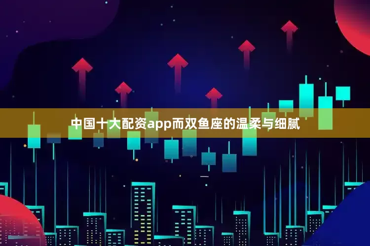 中国十大配资app而双鱼座的温柔与细腻