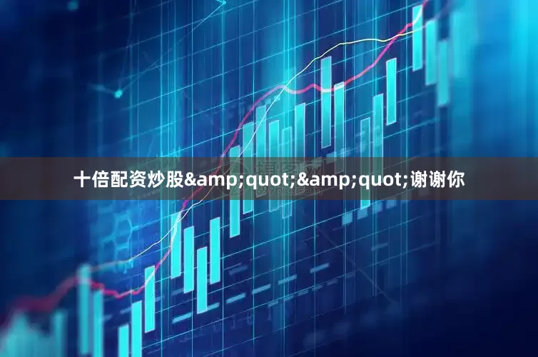 十倍配资炒股&quot;&quot;谢谢你