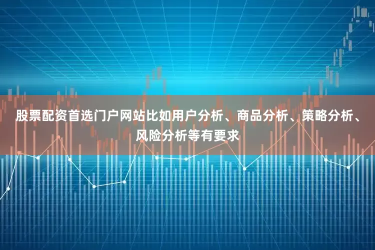 股票配资首选门户网站比如用户分析、商品分析、策略分析、风险分析等有要求